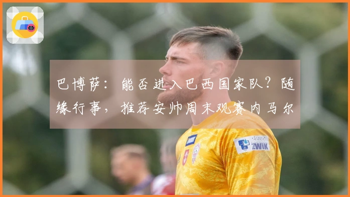 巴博萨：能否进入巴西国家队？随缘行事，推荐安帅周末观赛内马尔