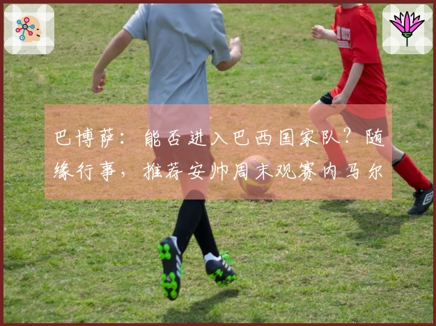 巴博萨：能否进入巴西国家队？随缘行事，推荐安帅周末观赛内马尔