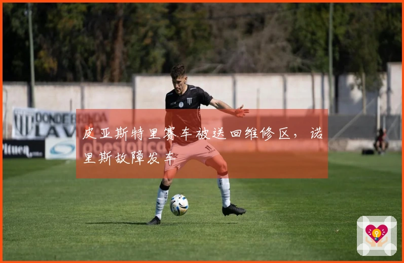 皮亚斯特里赛车被送回维修区，诺里斯故障发车