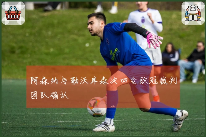 阿森纳与勒沃库森次回合欧冠裁判团队确认