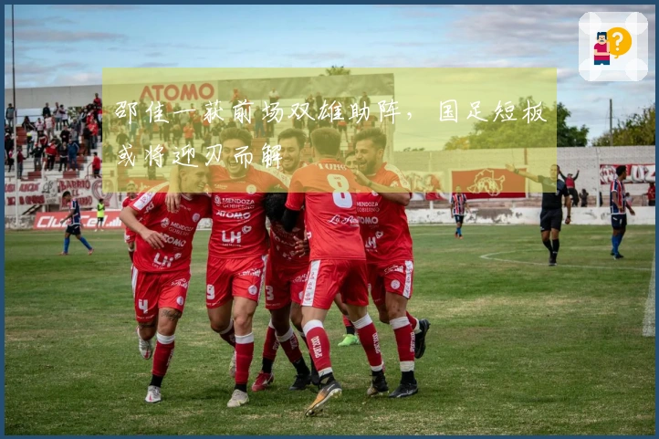 邵佳一获前场双雄助阵，国足短板或将迎刃而解