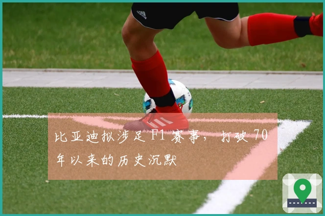 比亚迪拟涉足 F1 赛事，打破 70 年以来的历史沉默