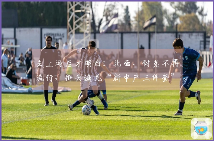 去上海后才明白：北面、耐克不再流行，街头遍见“新中产三件套”