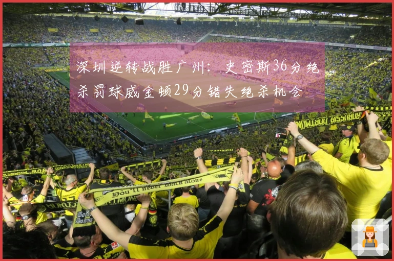深圳逆转战胜广州：史密斯36分绝杀罚球威金顿29分错失绝杀机会