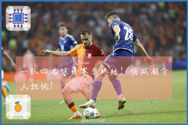 一队四名球员赛季终结！伤病潮令人担忧！