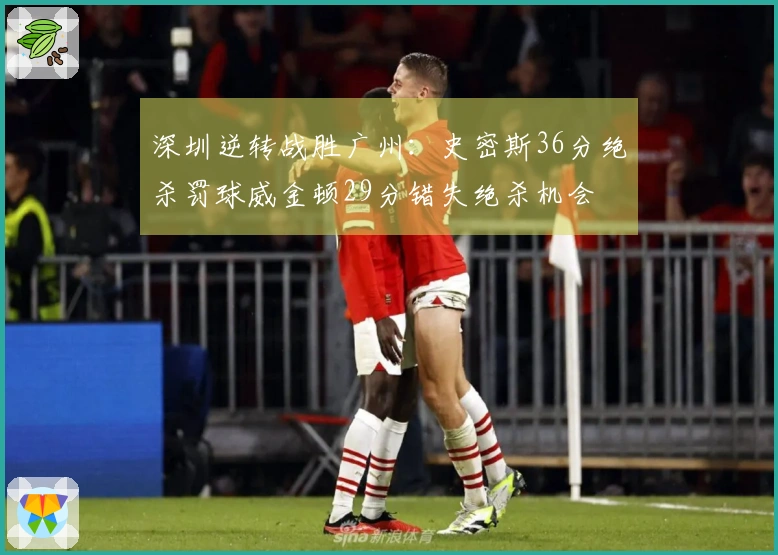 深圳逆转战胜广州：史密斯36分绝杀罚球威金顿29分错失绝杀机会