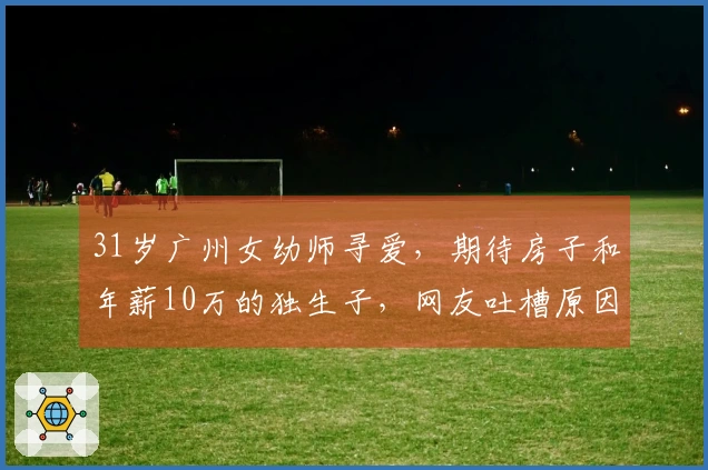 31岁广州女幼师寻爱，期待房子和年薪10万的独生子，网友吐槽原因何在？