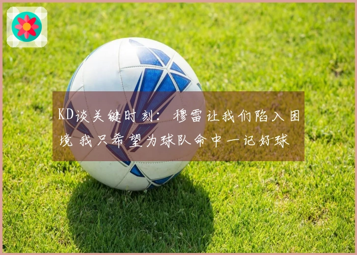 KD谈关键时刻：穆雷让我们陷入困境 我只希望为球队命中一记好球